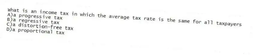 What is an income tax in which the average tax rate is the same for all taxpayers
A)a progressive tax
B)a regressive tax
C)a distortion-free tax
D)a proportional tax