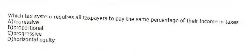 Which tax system requires all taxpayers to pay the same percentage of their income in taxes
A)regressive
B)proportional
C)progressive
D)horizontal equity