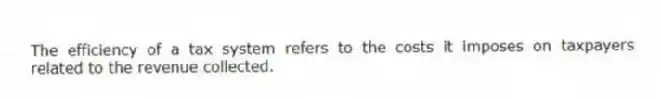 The efficiency of a tax system refers to the costs it imposes on taxpayers related to the revenue collected.