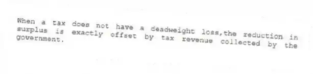 When a tax does not have a deadweight loss,the reduction in surplus is exactly offset by tax revenue collected by the government.