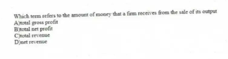 Which term refers to the amount of money that a firm receives from the sale of its output
A)total gross profit
B)total net profit
C)total revenue
D)net revenue