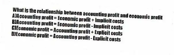 What is the relationship between accounting profit and economic profit
A)Accounting profit = Economic profit + Implicit costs
B)Accounting profit = Economic profit - Implicit costs
C)Economic profit = Accounting profit + Explicit costs
D)Economic profit = Accounting profit - Explicit costs