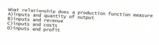 What relationship does a production function measure
A)inputs and quantity of output
B)inputs and revenue
C)inputs and costs
D)inputs and profit
