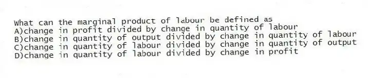 What can the marginal product of labour be defined as
A)change in profit divided by change in quantity of labour
B)change in quantity of output divided by change in quantity of labour
C)change in quantity of labour divided by change in quantity of output
D)change in quantity of labour divided by change in profit
