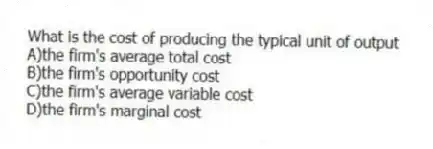 What is the cost of producing the typical unit of output
A)the firm's average total cost
B)the firm's opportunity cost
C)the firm's average variable cost
D)the firm's marginal cost