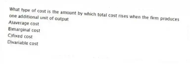 What type of cost is the amount by which total cost rises when the firm produces one additional unit of output
A)average cost
B)marginal cost
C)fixed cost
D)variable cost