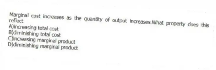 Marginal cost increases as the quantity of output increases.What property does this reflect
A)increasing total cost
B)diminishing total cost
C)increasing marginal product
D)diminishing marginal product