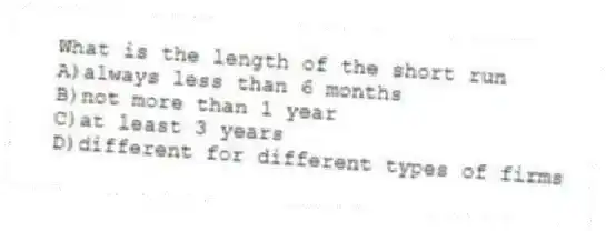 What is the length of the short run
A)always less than 6 months
B)not more than 1 year
C)at least 3 years
D)different for different types of firms
