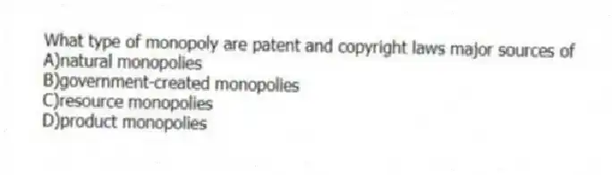 What type of monopoly are patent and copyright laws major sources of
A)natural monopolies
B)government-created monopolies
C)resource monopolies
D)product monopolies