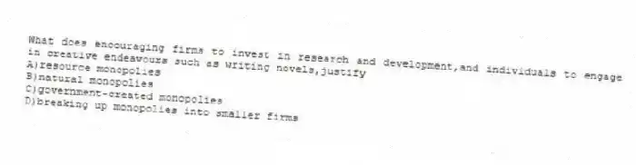 What does encouraging firms to invest in research and development,and individuals to engage in creative endeavours such as writing novels,justify
A)resource monopolies
B)natural monopolies
C)government-created monopolies
D)breaking up monopolies into smaller firms