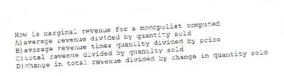 How is marginal revenue for a monopolist computed
A)average revenue divided by quantity sold
B)average revenue times quantity divided by price
C)total revenue divided by quantity sold
D)change in total revenue divided by change in quantity sold