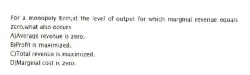 For a monopoly firm,at the level of output for which marginal revenue equals zero,what also occurs
A)Average revenue is zero.
B)Profit is maximized.
C)Total revenue is maximized.
D)Marginal cost is zero.