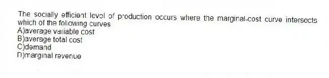 The socially efficient level of production occurs where the marginal-cost curve intersects which of the following curves
A)average variable cost
B)average total cost
C)demand
D)marginal revenue