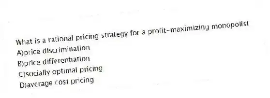 What is a rational pricing strategy for a profit-maximizing monopolist
A)price discrimination
B)price differentiation
C)socially optimal pricing
D)average cost pricing