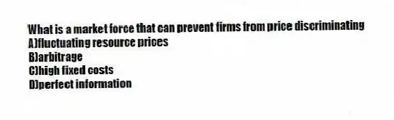 What is a market force that can prevent firms from price discriminating
A)fluctuating resource prices
B)arbitrage
C)high fixed costs
D)perfect information