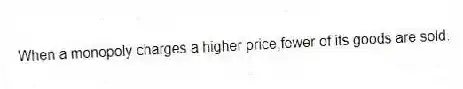 When a monopoly charges a higher price,fewer of its goods are sold.