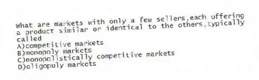 What are markets with only a few sellers,each offering a product similar or identical to the others,typically called
A)competitive markets
B)monopoly markets
C)monopolistically competitive markets
D)oligopoly markets