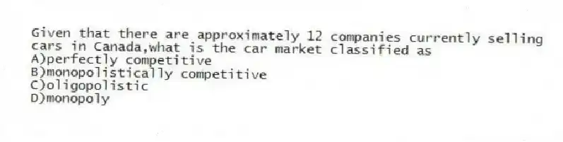 Given that there are approximately 12 companies currently selling cars in Canada,what is the car market classified as
A)perfectly competitive
B)monopolistically competitive
C)oligopolistic
D)monopoly