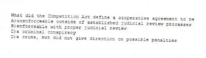 What did the Competition Act define a cooperative agreement to be
A)unenforceable outside of established judicial review processes
B)enforceable with proper judicial review
C)a criminal conspiracy
D)a crime, but did not give direction on possible penalties