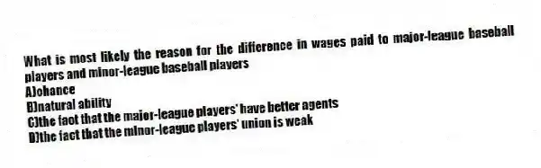 What is most likely the reason for the difference in wages paid to major-league baseball players and minor-league baseball players
A)chance
B)natural ability
C)the fact that the major-league players' have better agents
D)the fact that the minor-league players' union is weak