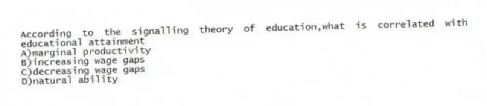 According to the signalling theory of education,what is correlated with educational attainment
A)marginal productivity
B)increasing wage gaps
C)decreasing wage gaps
D)natural ability