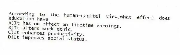 According to the human-capital view,what effect does education have
A)It has no effect on lifetime earnings.
B)It alters work ethic.
C)It enhances productivity.
D)It improves social status.