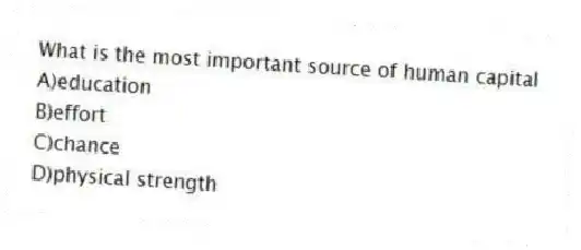 What is the most important source of human capital
A)education
B)effort
C)chance
D)physical strength