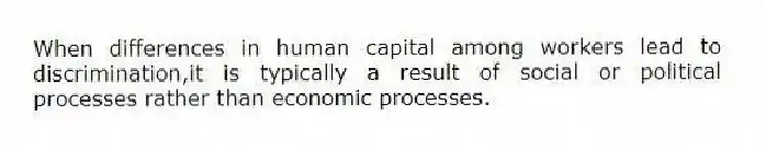 When differences in human capital among workers lead to discrimination,it is typically a result of social or political processes rather than economic processes.