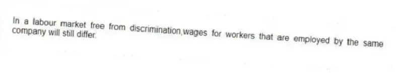 In a labour market free from discrimination,wages for workers that are employed by the same company will still differ.