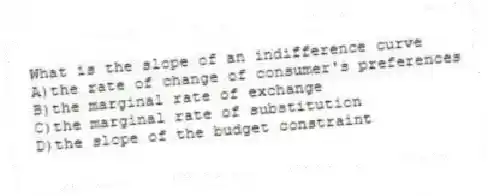 What is the slope of an indifference curve
A)the rate of change of consumer's preferences
B)the marginal rate of exchange
C)the marginal rate of substitution
D)the slope of the budget constraint