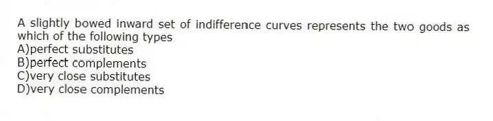 A slightly bowed inward set of indifference curves represents the two goods as which of the following types
A)perfect substitutes
B)perfect complements
C)very close substitutes
D)very close complements
