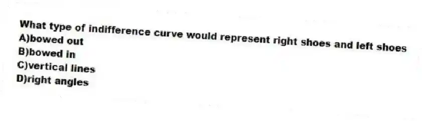What type of indifference curve would represent right shoes and left shoes
A)bowed out
B)bowed in
C)vertical lines
D)right angles