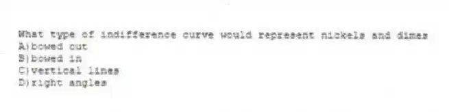 What type of indifference curve would represent nickels and dimes
A)bowed out
B)bowed in
C)vertical lines
D)right angles
