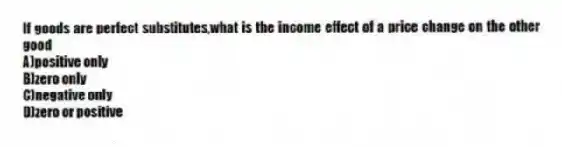 If goods are perfect substitutes,what is the income effect of a price change on the other good
A)positive only
B)zero only
C)negative only
D)zero or positive