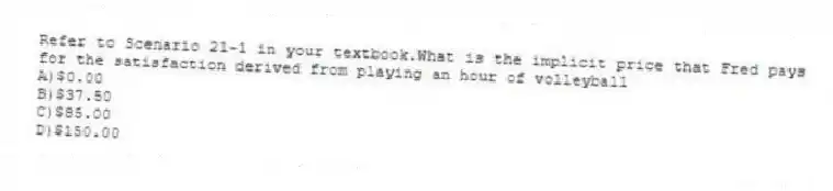 Refer to Scenario 21-1 in your textbook.What is the implicit price that Fred pays for the satisfaction derived from playing an hour of volleyball
A)$0.00
B)$37.50
C)$85.00
D)$150.00
