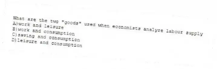 What are the two "goods" used when economists analyze labour supply
A)work and leisure
B)work and consumption
C)saving and consumption
D)leisure and consumption