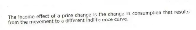 The income effect of a price change is the change in consumption that results from the movement to a different indifference curve.