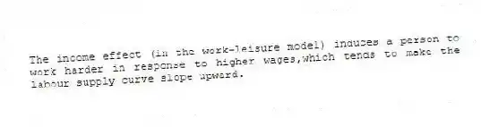The income effect (in the work-leisure model) induces a person to work harder in response to higher wages,which tends to make the labour supply curve slope upward.
