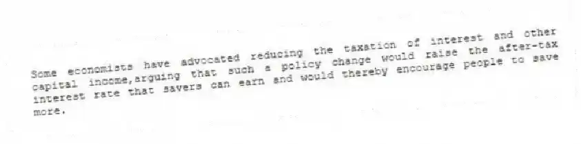 Some economists have advocated reducing the taxation of interest and other capital income,arguing that such a policy change would raise the after-tax interest rate that savers can earn and would thereby encourage people to save more.