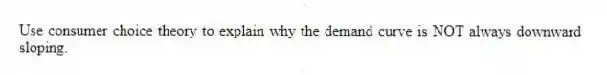 Use consumer choice theory to explain why the demand curve is NOT always downward sloping.