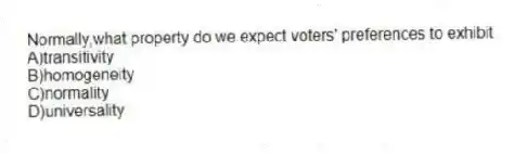 Normally,what property do we expect voters' preferences to exhibit
A)transitivity
B)homogeneity
C)normality
D)universality