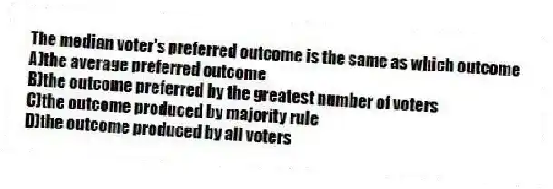 The median voter's preferred outcome is the same as which outcome
A)the average preferred outcome
B)the outcome preferred by the greatest number of voters
C)the outcome produced by majority rule
D)the outcome produced by all voters