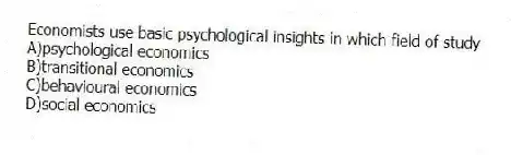 Economists use basic psychological insights in which field of study
A)psychological economics
B)transitional economics
C)behavioural economics
D)social economics