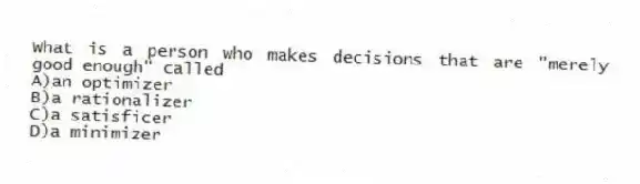 What is a person who makes decisions that are "merely good enough" called
A)an optimizer
B)a rationalizer
C)a satisficer
D)a minimizer