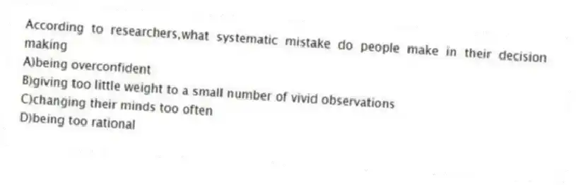 According to researchers,what systematic mistake do people make in their decision making
A)being overconfident
B)giving too little weight to a small number of vivid observations
C)changing their minds too often
D)being too rational