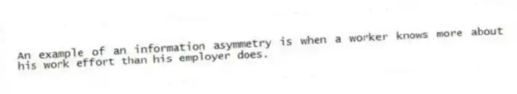 An example of an information asymmetry is when a worker knows more about his work effort than his employer does.