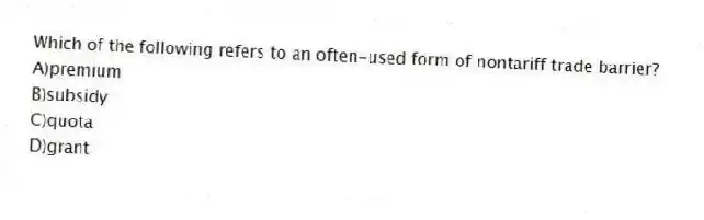 Which of the following refers to an often-used form of nontariff trade barrier?
A)premium
B)subsidy
C)quota
D)grant