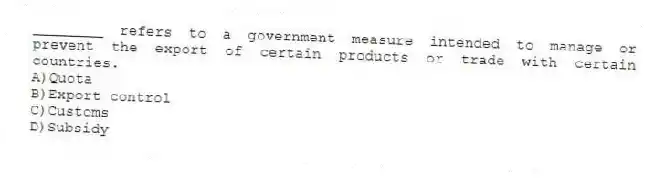 ________ refers to a government measure intended to manage or prevent the export of certain products or trade with certain countries.
A)Quota
B)Export control
C)Customs
D)Subsidy