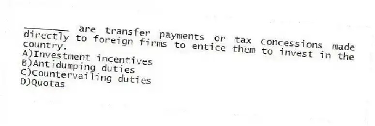 ________ are transfer payments or tax concessions made directly to foreign firms to entice them to invest in the country.
A)Investment incentives
B)Antidumping duties
C)Countervailing duties
D)Quotas