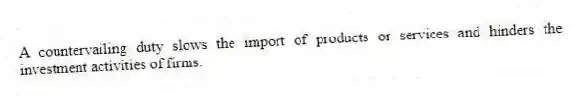 A countervailing duty slows the import of products or services and hinders the investment activities of firms.